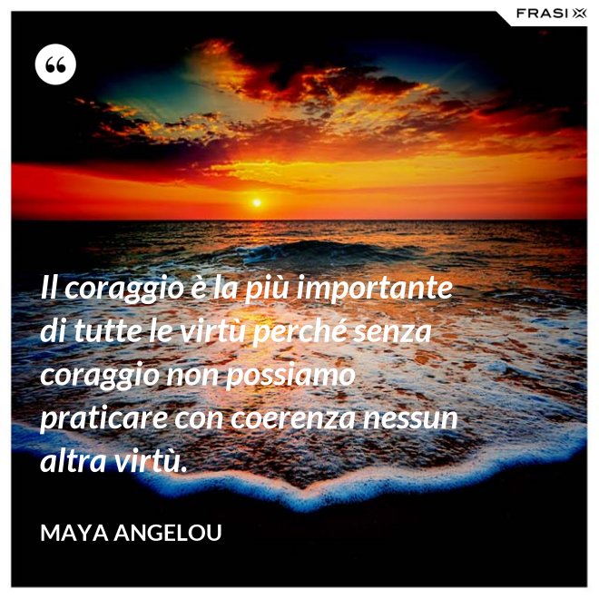 Il coraggio è la più importante di tutte le virtù perché senza coraggio non possiamo praticare con coerenza nessun altra virtù. - Maya Angelou