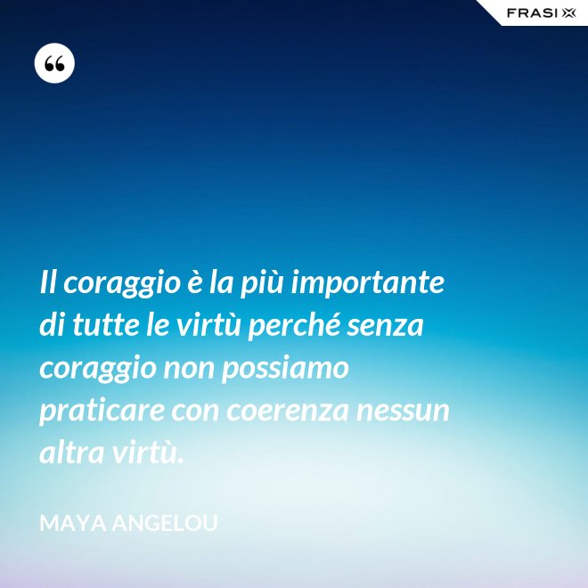 Il coraggio è la più importante di tutte le virtù perché senza coraggio non possiamo praticare con coerenza nessun altra virtù. - Maya Angelou