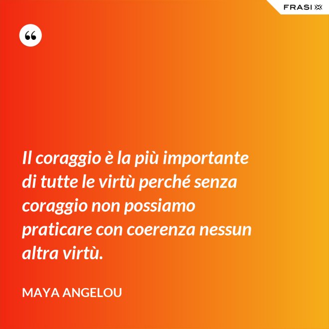 Il coraggio è la più importante di tutte le virtù perché senza coraggio non possiamo praticare con coerenza nessun altra virtù. - Maya Angelou