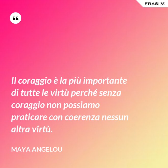Il coraggio è la più importante di tutte le virtù perché senza coraggio non possiamo praticare con coerenza nessun altra virtù. - Maya Angelou