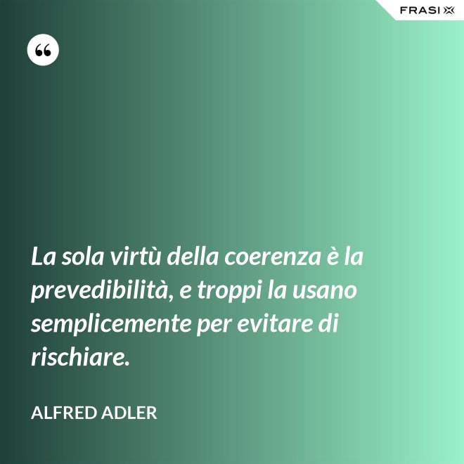 La sola virtù della coerenza è la prevedibilità, e troppi la usano semplicemente per evitare di rischiare. - Alfred Adler