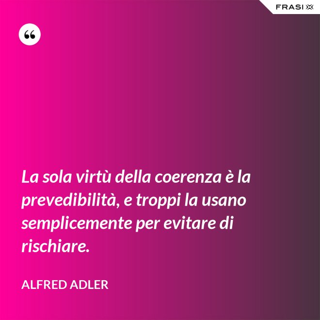 La sola virtù della coerenza è la prevedibilità, e troppi la usano semplicemente per evitare di rischiare. - Alfred Adler