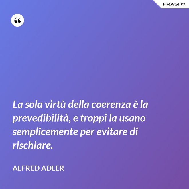La sola virtù della coerenza è la prevedibilità, e troppi la usano semplicemente per evitare di rischiare. - Alfred Adler