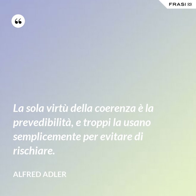 La sola virtù della coerenza è la prevedibilità, e troppi la usano semplicemente per evitare di rischiare. - Alfred Adler