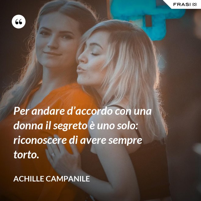 Per andare d’accordo con una donna il segreto è uno solo: riconoscere di avere sempre torto. - Achille Campanile
