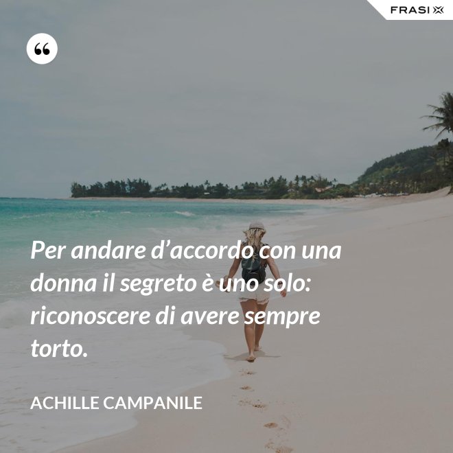 Per andare d’accordo con una donna il segreto è uno solo: riconoscere di avere sempre torto. - Achille Campanile