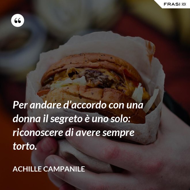 Per andare d’accordo con una donna il segreto è uno solo: riconoscere di avere sempre torto. - Achille Campanile