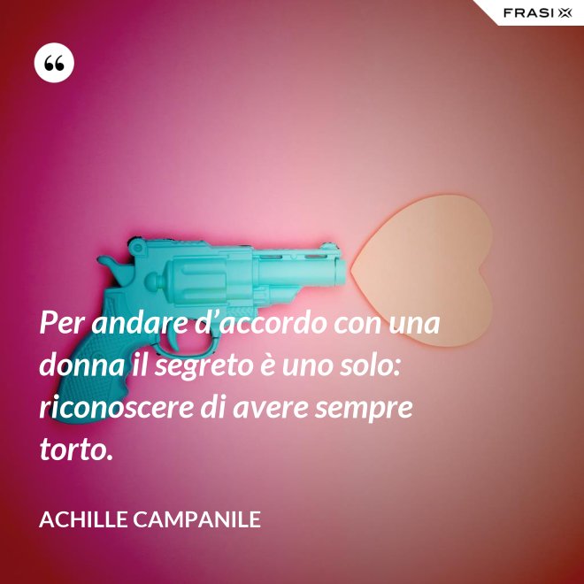 Per andare d’accordo con una donna il segreto è uno solo: riconoscere di avere sempre torto. - Achille Campanile