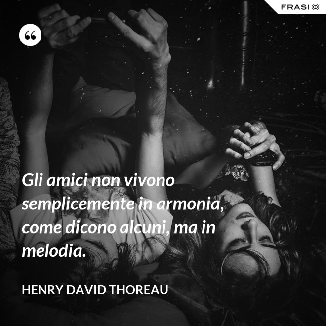 Gli amici non vivono semplicemente in armonia, come dicono alcuni, ma in melodia. - Henry David Thoreau