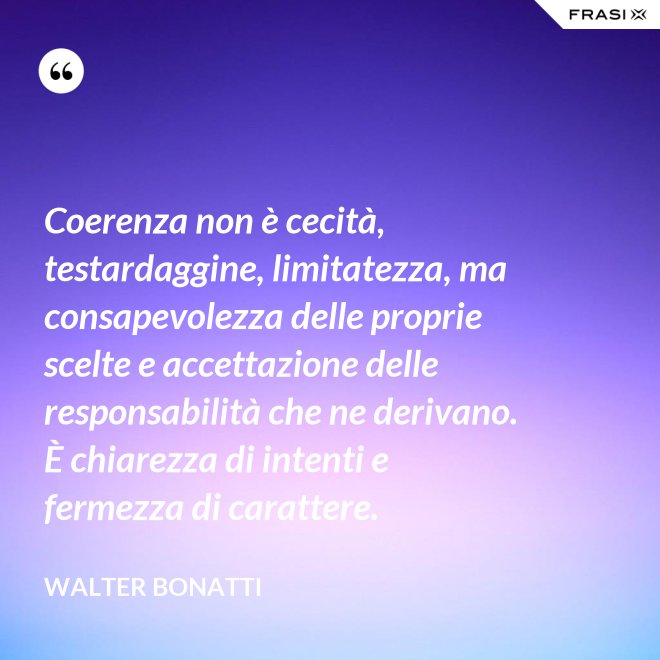 Coerenza non è cecità, testardaggine, limitatezza, ma consapevolezza delle proprie scelte e accettazione delle responsabilità che ne derivano. È chiarezza di intenti e fermezza di carattere. - Walter Bonatti