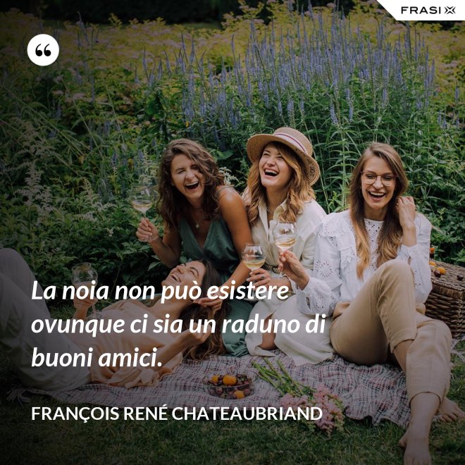 La noia non può esistere ovunque ci sia un raduno di buoni amici. - François René Chateaubriand
