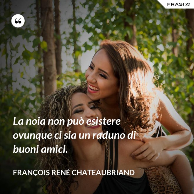 La noia non può esistere ovunque ci sia un raduno di buoni amici. - François René Chateaubriand