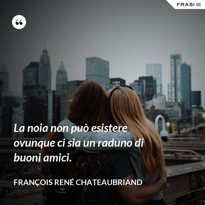 La noia non può esistere ovunque ci sia un raduno di buoni amici. - François René Chateaubriand