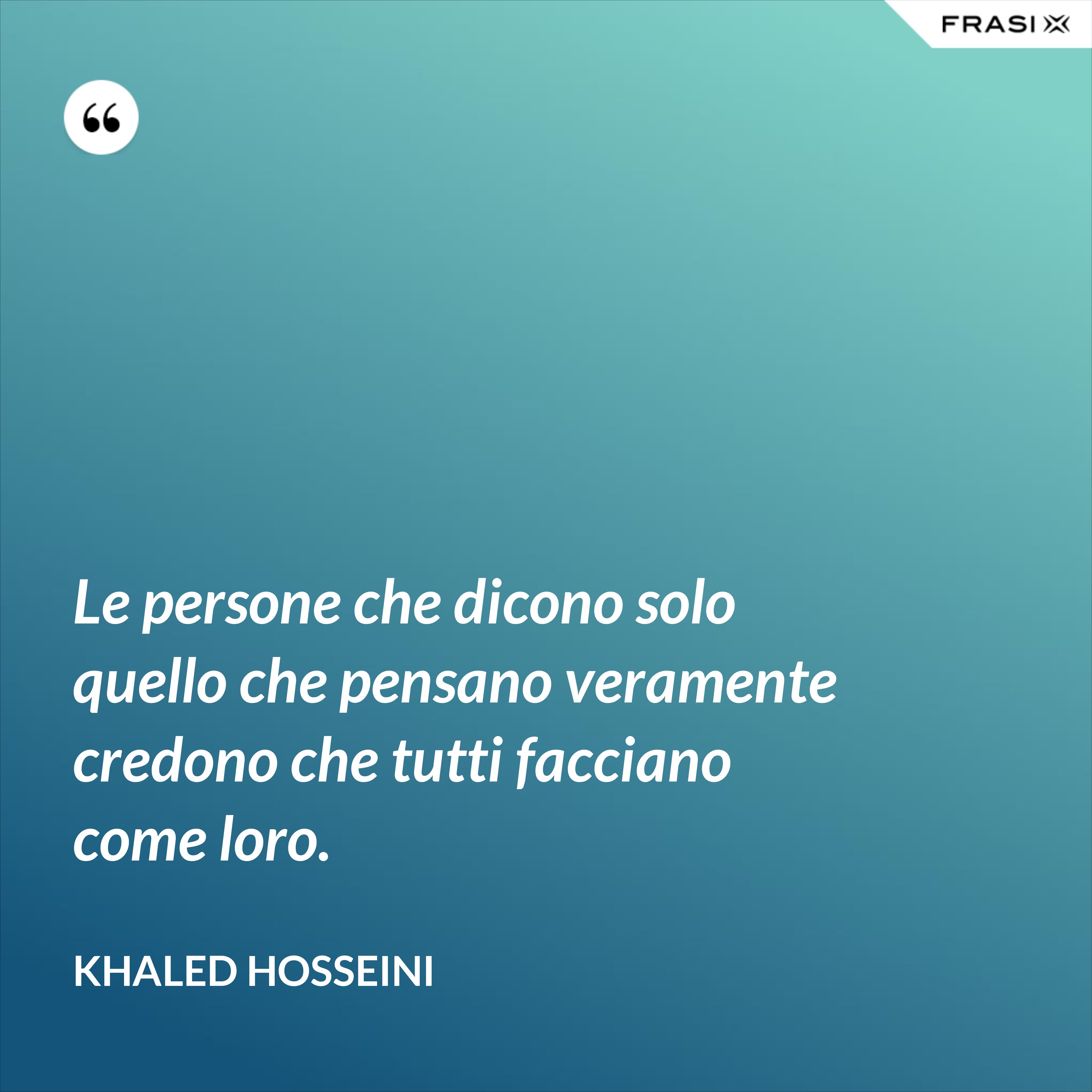 Le persone che dicono solo quello che pensano veramente credono che tutti facciano come loro. - Khaled Hosseini
