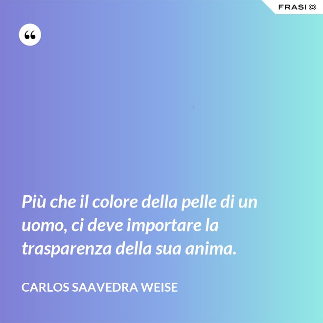 Più che il colore della pelle di un uomo, ci deve importare la trasparenza della sua anima. - Carlos Saavedra Weise