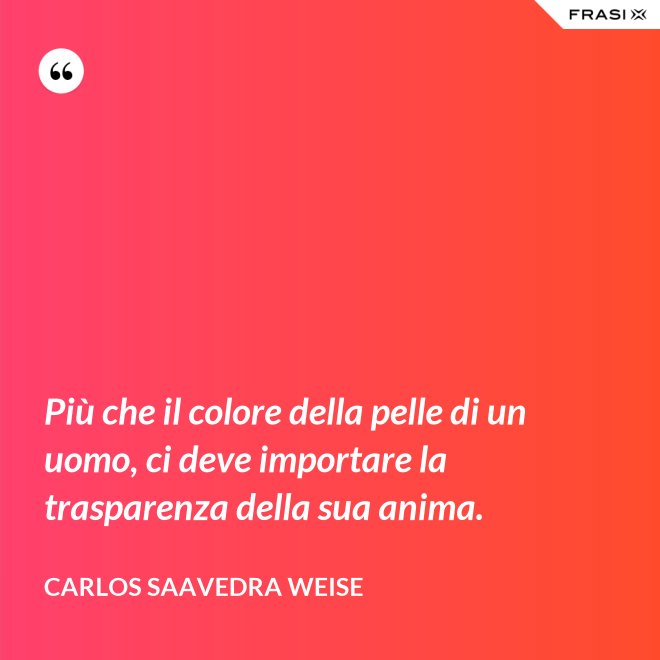 Più che il colore della pelle di un uomo, ci deve importare la trasparenza della sua anima. - Carlos Saavedra Weise
