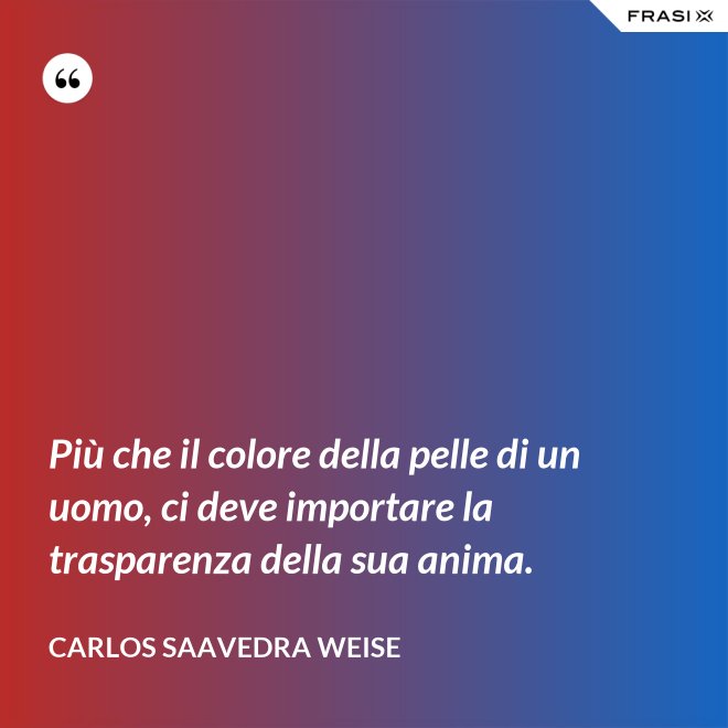Più che il colore della pelle di un uomo, ci deve importare la trasparenza della sua anima. - Carlos Saavedra Weise