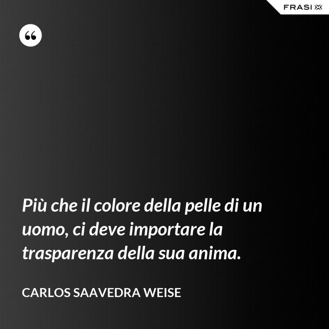 Più che il colore della pelle di un uomo, ci deve importare la trasparenza della sua anima. - Carlos Saavedra Weise