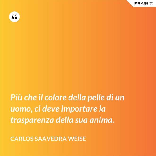 Più che il colore della pelle di un uomo, ci deve importare la trasparenza della sua anima. - Carlos Saavedra Weise