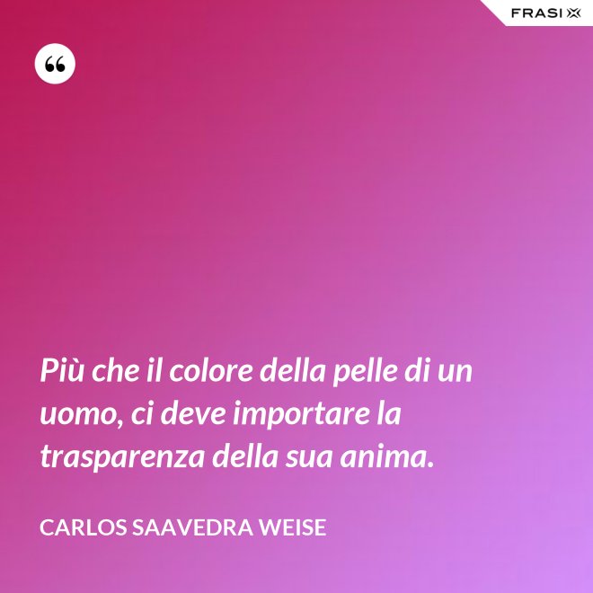 Più che il colore della pelle di un uomo, ci deve importare la trasparenza della sua anima. - Carlos Saavedra Weise