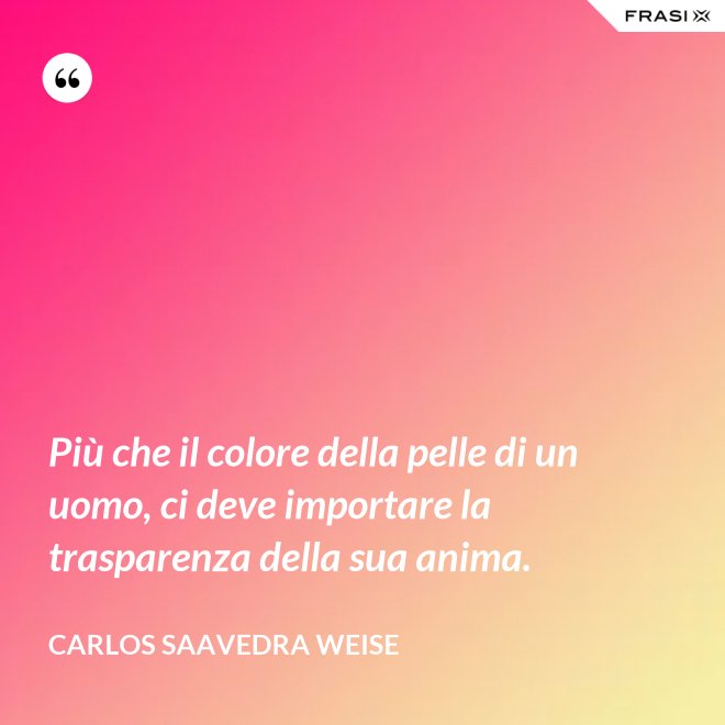 Più che il colore della pelle di un uomo, ci deve importare la trasparenza della sua anima. - Carlos Saavedra Weise