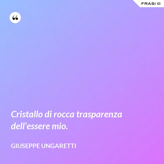 Cristallo di rocca trasparenza dell’essere mio. - Giuseppe Ungaretti
