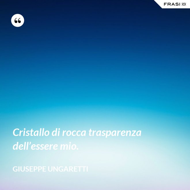 Cristallo di rocca trasparenza dell’essere mio. - Giuseppe Ungaretti
