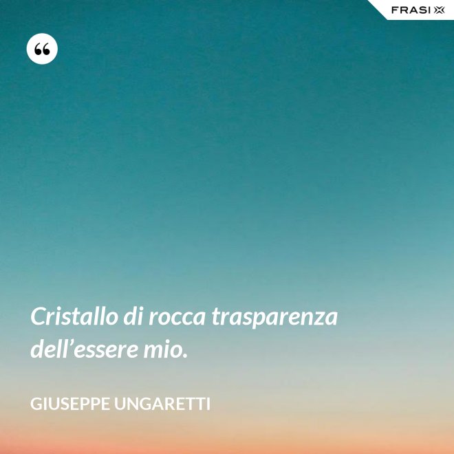 Cristallo di rocca trasparenza dell’essere mio. - Giuseppe Ungaretti