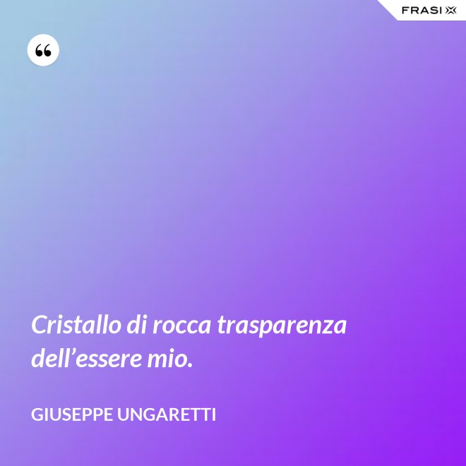 Cristallo di rocca trasparenza dell’essere mio. - Giuseppe Ungaretti