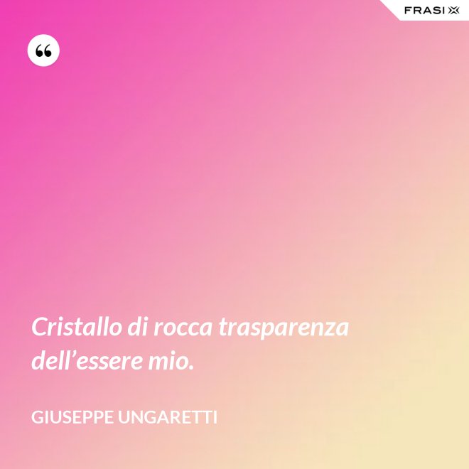 Cristallo di rocca trasparenza dell’essere mio. - Giuseppe Ungaretti