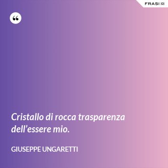 Cristallo di rocca trasparenza dell’essere mio. - Giuseppe Ungaretti