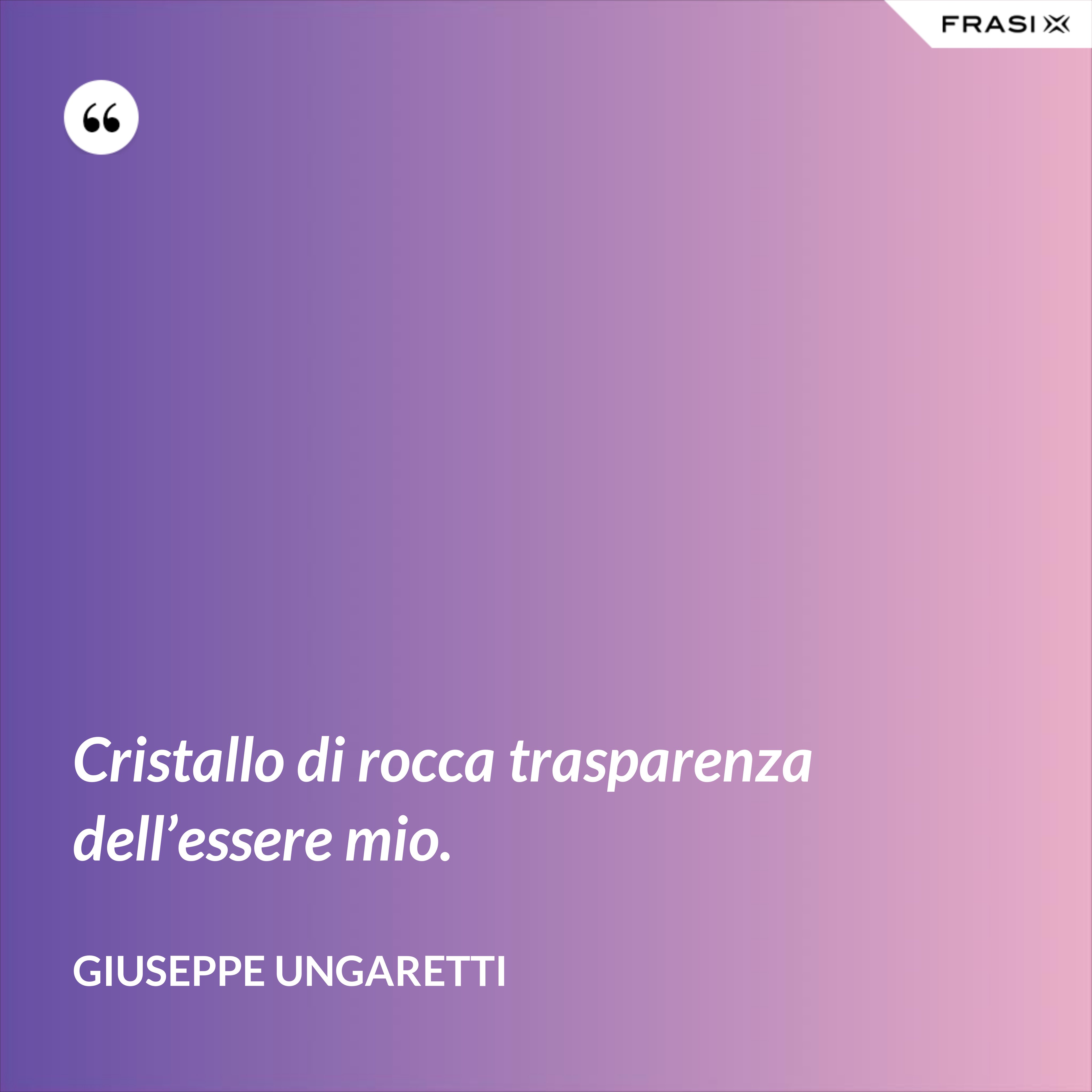 Cristallo di rocca trasparenza dell’essere mio. - Giuseppe Ungaretti