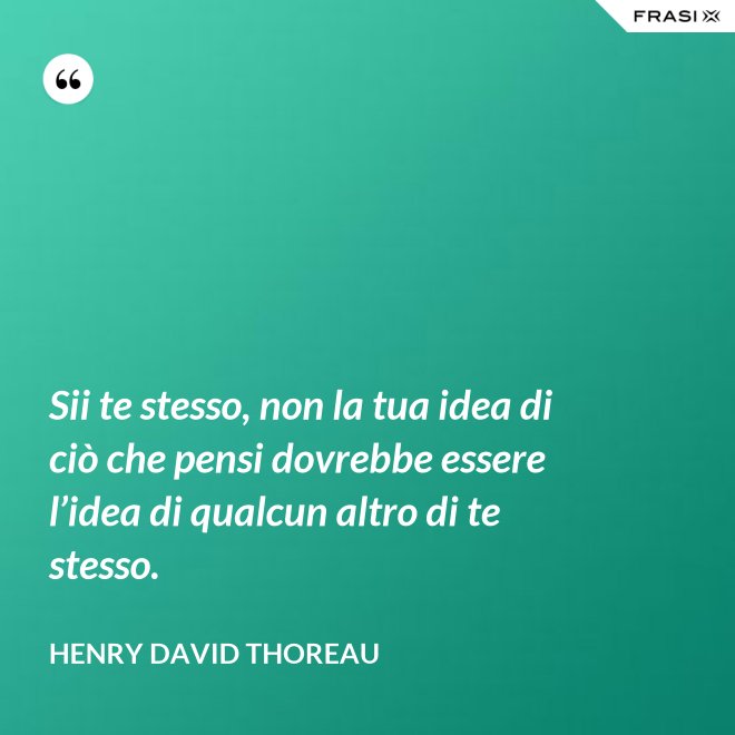 Sii te stesso, non la tua idea di ciò che pensi dovrebbe essere l’idea di qualcun altro di te stesso. - Henry David Thoreau