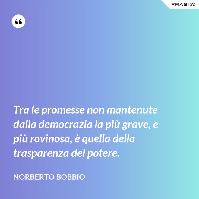 Tra le promesse non mantenute dalla democrazia la più grave, e più rovinosa, è quella della trasparenza del potere. - Norberto Bobbio