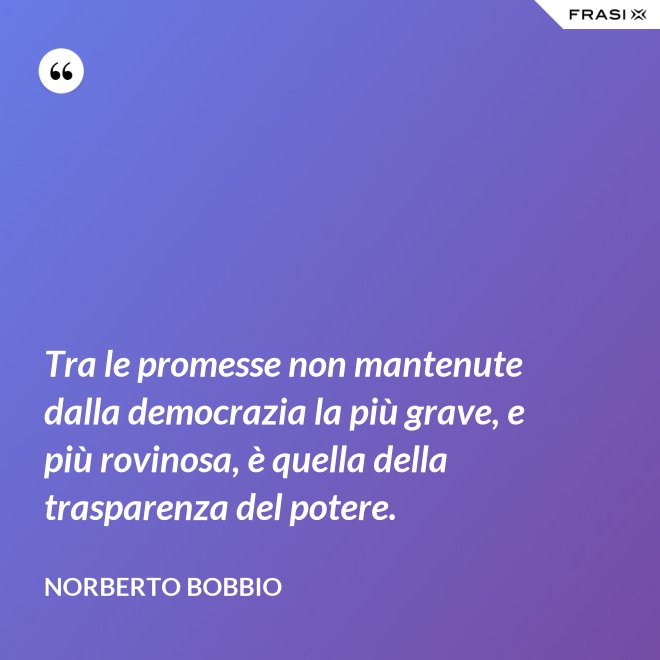 Tra le promesse non mantenute dalla democrazia la più grave, e più rovinosa, è quella della trasparenza del potere. - Norberto Bobbio