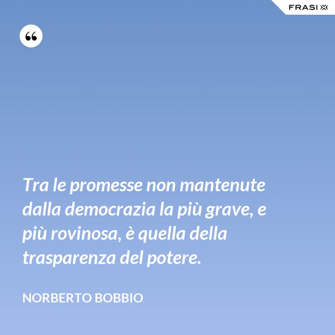 Tra le promesse non mantenute dalla democrazia la più grave, e più rovinosa, è quella della trasparenza del potere. - Norberto Bobbio