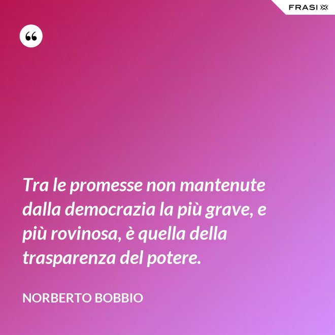 Tra le promesse non mantenute dalla democrazia la più grave, e più rovinosa, è quella della trasparenza del potere. - Norberto Bobbio