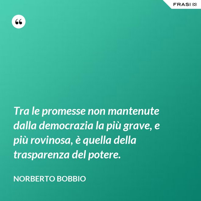 Tra le promesse non mantenute dalla democrazia la più grave, e più rovinosa, è quella della trasparenza del potere. - Norberto Bobbio