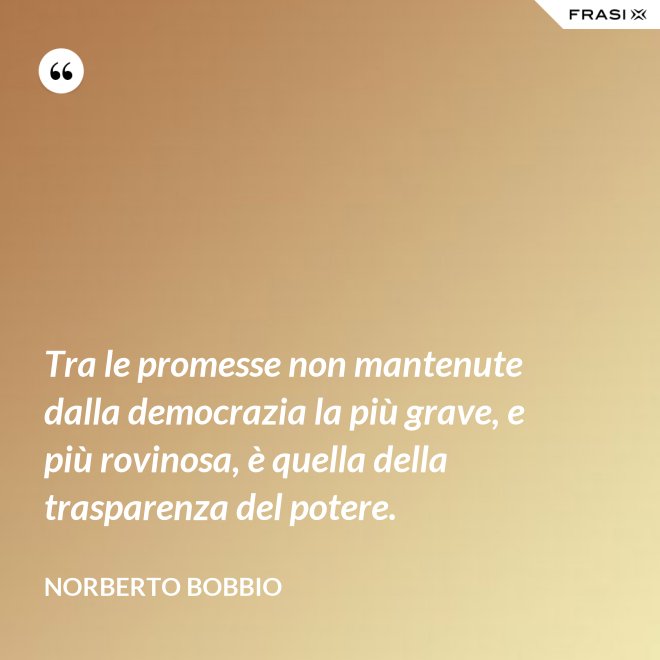 Tra le promesse non mantenute dalla democrazia la più grave, e più rovinosa, è quella della trasparenza del potere. - Norberto Bobbio