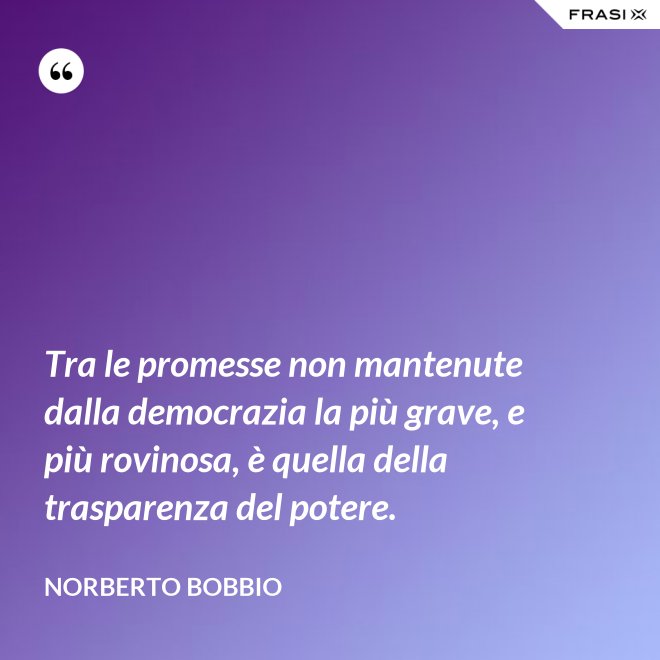 Tra le promesse non mantenute dalla democrazia la più grave, e più rovinosa, è quella della trasparenza del potere. - Norberto Bobbio