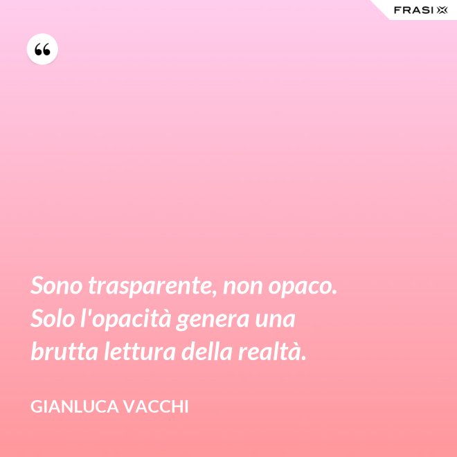 Sono trasparente, non opaco. Solo l'opacità genera una brutta lettura della realtà. - Gianluca Vacchi