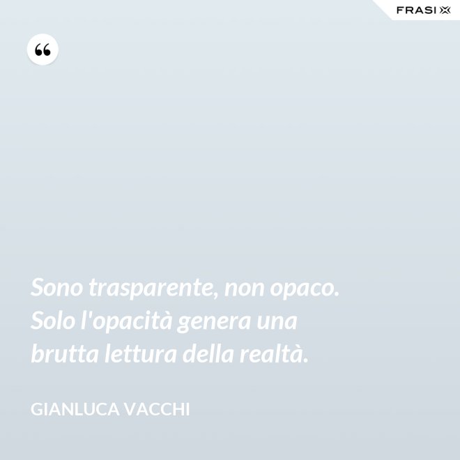 Sono trasparente, non opaco. Solo l'opacità genera una brutta lettura della realtà. - Gianluca Vacchi