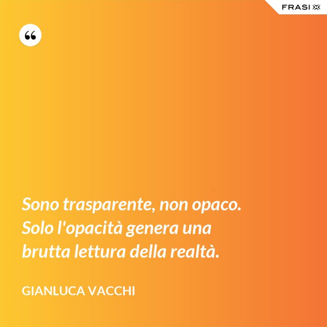 Sono trasparente, non opaco. Solo l'opacità genera una brutta lettura della realtà. - Gianluca Vacchi