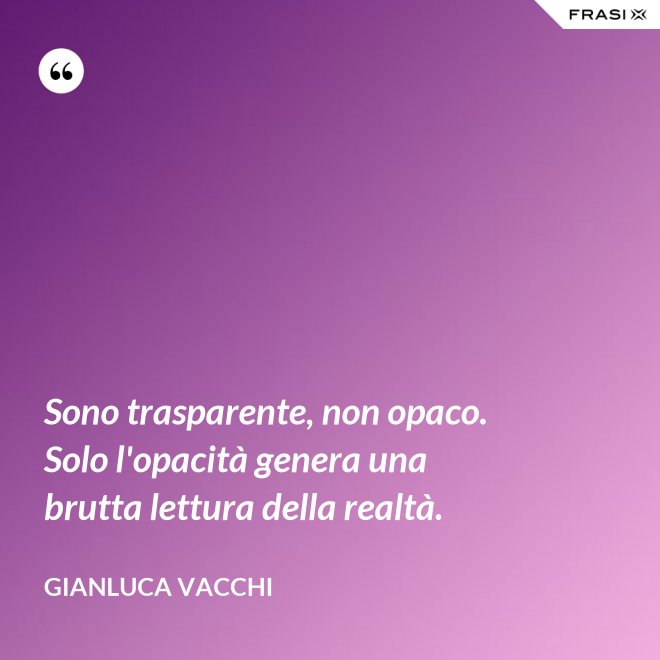 Sono trasparente, non opaco. Solo l'opacità genera una brutta lettura della realtà. - Gianluca Vacchi