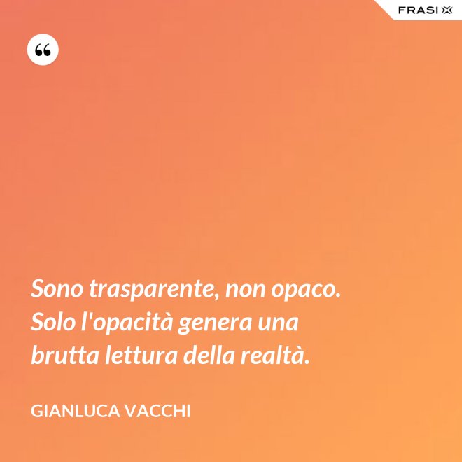 Sono trasparente, non opaco. Solo l'opacità genera una brutta lettura della realtà. - Gianluca Vacchi