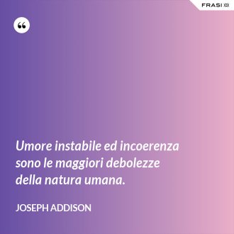 Umore instabile ed incoerenza sono le maggiori debolezze della natura umana. - Joseph Addison