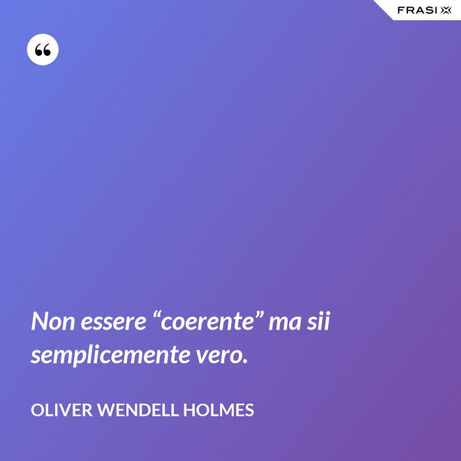 Non essere “coerente” ma sii semplicemente vero. - Oliver Wendell Holmes