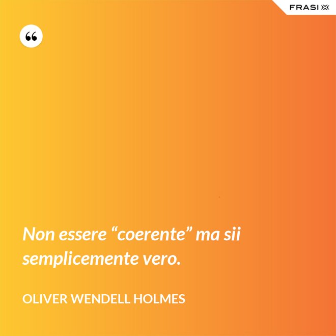 Non essere “coerente” ma sii semplicemente vero. - Oliver Wendell Holmes