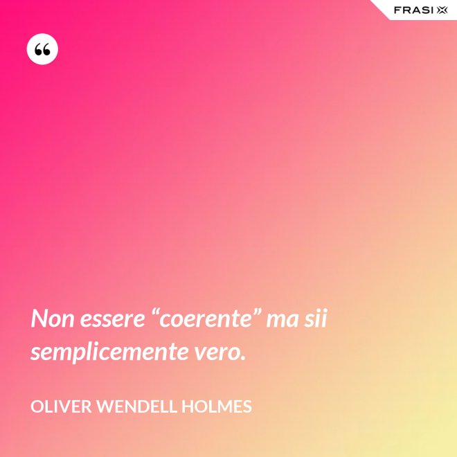 Non essere “coerente” ma sii semplicemente vero. - Oliver Wendell Holmes