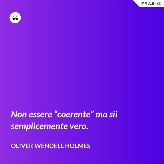 Non essere “coerente” ma sii semplicemente vero. - Oliver Wendell Holmes